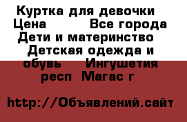 Куртка для девочки › Цена ­ 800 - Все города Дети и материнство » Детская одежда и обувь   . Ингушетия респ.,Магас г.